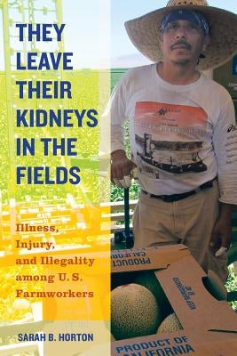 They Leave Their Kidneys in the Fields: Illness, Injury, and Illegality Among U.S. Farmworkersvolume 40 by Horton, Sarah Bronwen