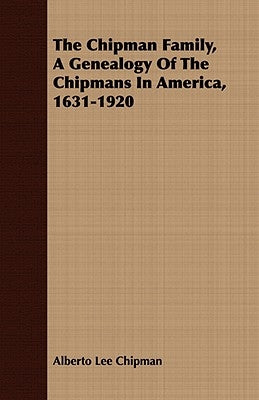 The Chipman Family, A Genealogy Of The Chipmans In America, 1631-1920 by Chipman, Alberto Lee