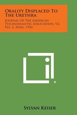 Orality Displaced to the Urethra: Journal of the American Psychoanalytic Association, V2, No. 2, April, 1954 by Keiser, Sylvan