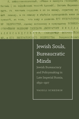 Jewish Souls, Bureaucratic Minds: Jewish Bureaucracy and Policymaking in Late Imperial Russia, 1850-1917 by Schedrin, Vassili