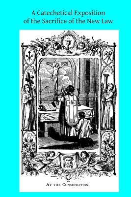 A Catechetical Exposition of the Sacrifice of the New Law: A Brief Explication of the Catholic Liturgy by Hermenegild Tosf, Brother