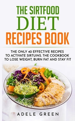 The Sirtfood Diet Recipes Book: The Only 40 Effective Recipes to Activate Sirtuins. The Cookbook to Lose Weight, Burn Fat and Stay Fit by Green, Adele