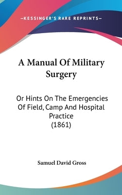 A Manual Of Military Surgery: Or Hints On The Emergencies Of Field, Camp And Hospital Practice (1861) by Gross, Samuel David