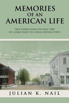Memories Of An American Life: True stories from the early 1900s of a large family in a small Indiana town by Nail, Julian K.