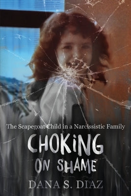 Choking on Shame: The Scapegoat Child in a Narcissistic Family by Diaz, Dana S.