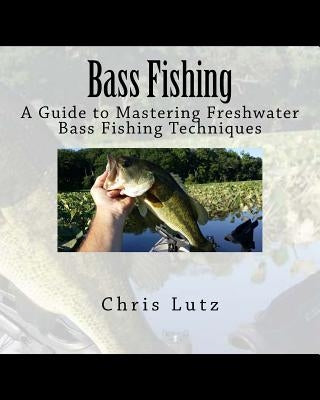 Bass Fishing: A Guide to Mastering Freshwater Bass Fishing Techniques by Lutz, Chris