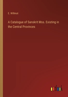 A Catalogue of Sanskrit Mss. Existing in the Central Provinces by Willmot, E.