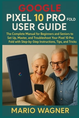 Google Pixel 10 Pro Fold User Guide: The Complete Manual for Beginners and Seniors to Set Up, Master, and Troubleshoot Your Pixel 10 Pro Fold with Ste by Wagner, Mario