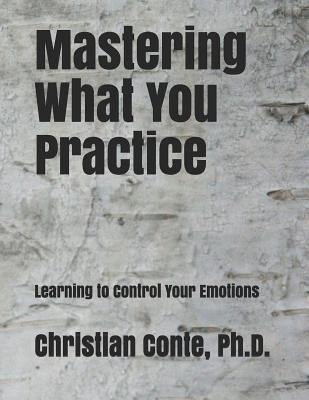Mastering What You Practice: Learning to Control Your Emotions by Conte Ph. D., Christian