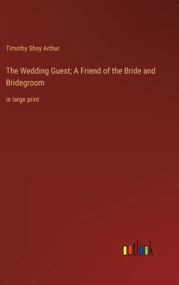 The Wedding Guest; A Friend of the Bride and Bridegroom: in large print by Arthur, Timothy Shay