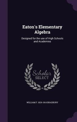 Eaton's Elementary Algebra: Designed for the use of High Schools and Academies by Bradbury, William F. 1829-1914