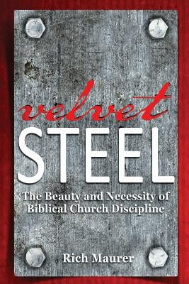 Velvet Steel: The Beauty and Necessity of Biblical Church Discipline by Maurer, Rich