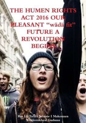 THE HUMAN RIGHTS ACT 2016 OUR PLEASANT "wädä fit" FUTURE A REVOLUTION BEGINS by Makonnen Woldemikheal Gudussa, Ras Lij T