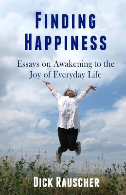 Finding Happiness: Essays on Awakening to the Joy of Everyday Life by Rauscher, Dick