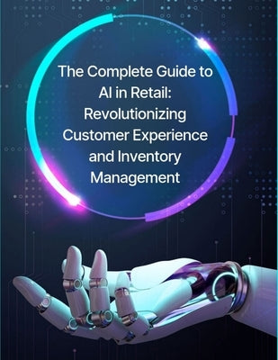 The Complete Guide to AI in Retail: Revolutionizing Customer Experience and Inventory Management by Press, Rosey