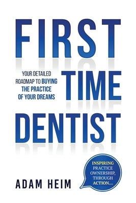 First Time Dentist: Your Detailed Roadmap to Buying the Practice of Your Dreams by Heim, Adam