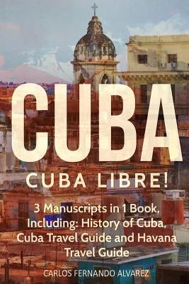 Cuba: Cuba Libre! 3 Manuscripts in 1 Book, Including: History of Cuba, Cuba Travel Guide and Havana Travel Guide by Fernando Alvarez, Carlos