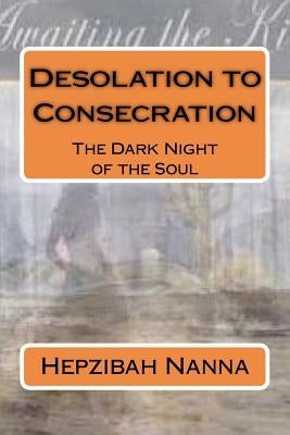 Desolation to Consecration: The Dark Night of the Soul by Nanna, Hepzibah