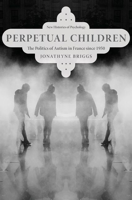 Perpetual Children: The Politics of Autism in France Since 1950 by Briggs, Jonathyne