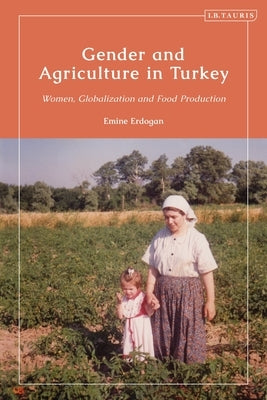 Gender and Agriculture in Turkey: Women, Globalization and Food Production by Erdogan, Emine
