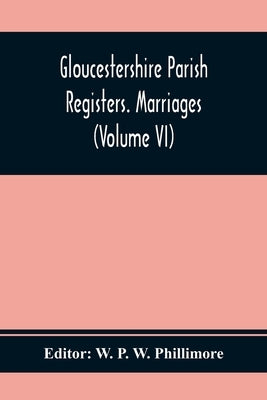 Gloucestershire Parish Registers. Marriages (Volume Vi) by P. W. Phillimore, W.