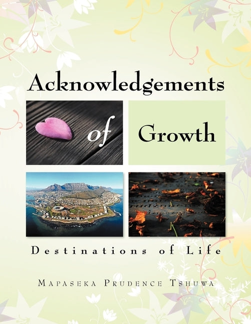 Acknowledgements of Growth: Destinations of Life by Tshuwa, Mapaseka Prudence