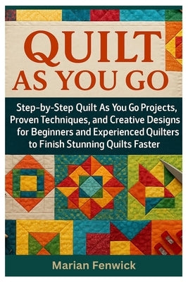 Quilt As You Go: Step-By-Step Quilt As You Go Projects, Proven Techniques, And Creative Designs For Beginners And Experienced Quilters To Finish Stunn by Fenwick, Marian