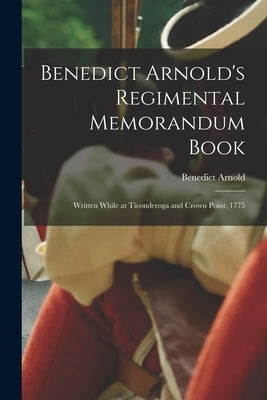 Benedict Arnold's Regimental Memorandum Book [microform]: Written While at Ticonderoga and Crown Point, 1775 by Arnold, Benedict 1741-1801