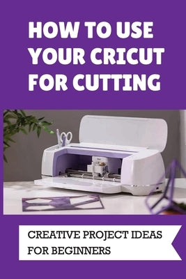 How To Use Your Cricut For Cutting: Creative Project Ideas For Beginners: Challenging Projects With Cricut by Zumwalt, Kenna