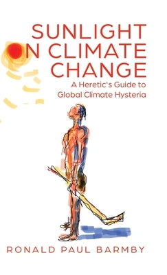 Sunlight on Climate Change: A Heretic's Guide to Global Climate Hysteria by Barmby, Ronald Paul