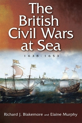The British Civil Wars at Sea, 1638-1653 by Blakemore, Richard J.