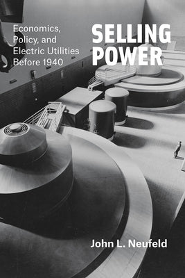 Selling Power: Economics, Policy, and Electric Utilities Before 1940 by Neufeld, John L.