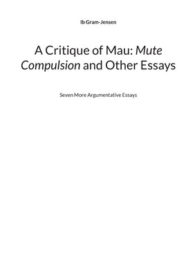 A Critique of Mau: Mute Compulsion and Other Essays: Seven More Argumentative Essays by Gram-Jensen, Ib