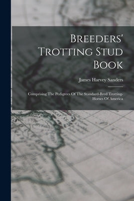 Breeders' Trotting Stud Book: Comprising The Pedigrees Of The Standard-bred Trotting-horses Of America by Sanders, James Harvey