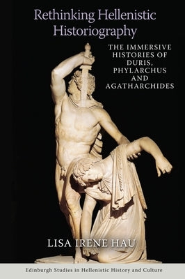 Rethinking Hellenistic Historiography: The Immersive Histories of Duris, Phylarchus and Agatharchides by Hau, Lisa Irene