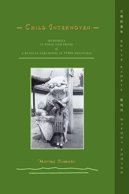 Child Interwoven: Memories in Poem and Prose of a Russian Girlhood in 1940s Shanghai by Romani, Marina