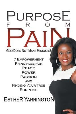 Purpose from Pain: God Does Not Make Mistakes 7 Empowerment Principles for Peace Power Passion and Finding Your True Purpose by Yarrington, Esther