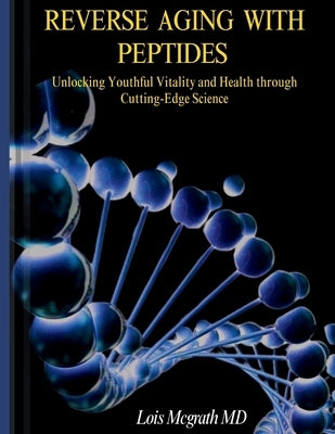 Reverse Aging with Peptides: Unlocking Youthful Vitality and Health through Cutting-Edge Science by McGrath, Lois