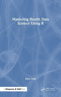 Mastering Health Data Science Using R by Paul, Alice