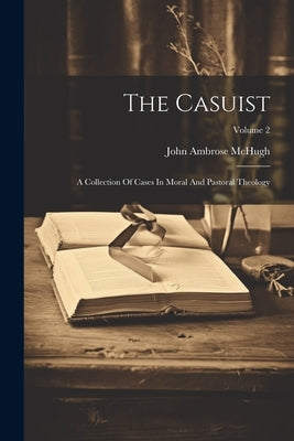 The Casuist: A Collection Of Cases In Moral And Pastoral Theology; Volume 2 by McHugh, John Ambrose