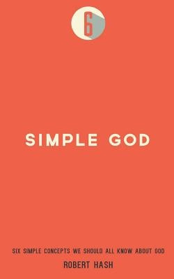 Simple God: Six Simple Concepts We All Should Know About God by Hash, Robert