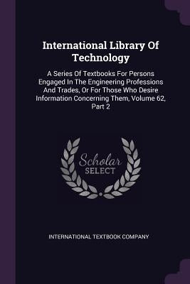 International Library Of Technology: A Series Of Textbooks For Persons Engaged In The Engineering Professions And Trades, Or For Those Who Desire Info by Company, International Textbook