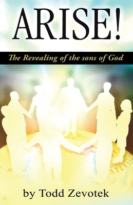 Arise!: "The Revealing of the sons of God" by Zevotek, Todd