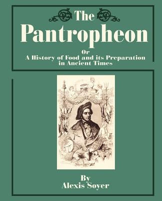 The Pantropheon: Or a History of Food and Its Preparation in Ancient Times by Soyer, Alexis