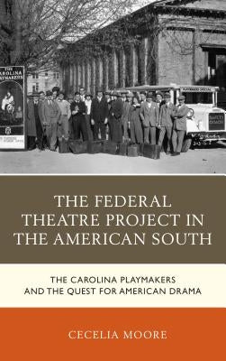 The Federal Theatre Project in the American South: The Carolina Playmakers and the Quest for American Drama by Moore, Cecelia