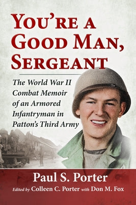 You're a Good Man, Sergeant: The World War II Combat Memoir of an Armored Infantryman in Patton's Third Army by Porter, Paul S.
