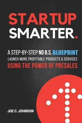 Startup Smarter: A Step-By-Step No B.S. Blueprint to Launch More Profitable Products and Services Using the Power of Presales by Johnson, Joe C.