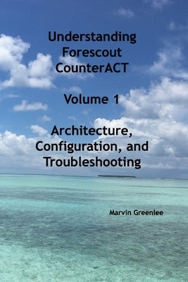 Understanding Forescout CounterACT, Volume 1 Architecture, Configuration, and Troubleshooting by Greenlee, Marvin