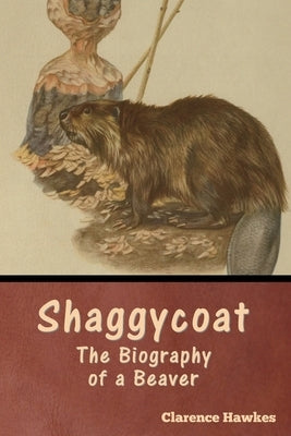 Shaggycoat: The Biography of a Beaver by Hawkes, Clarence
