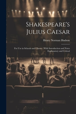 Shakespeare's Julius Caesar: For Use in Schools and Classes: With Introduction and Notes Explanatory and Critical by Hudson, Henry Norman